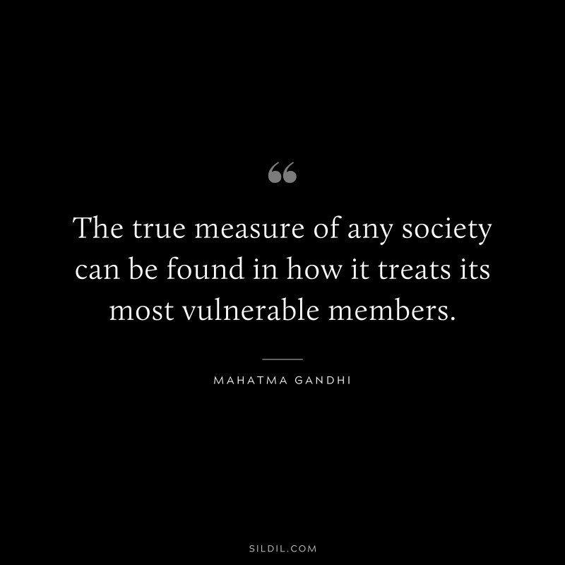 The true measure of any society can be found in how it treats its most vulnerable members. ― Mahatma Gandhi