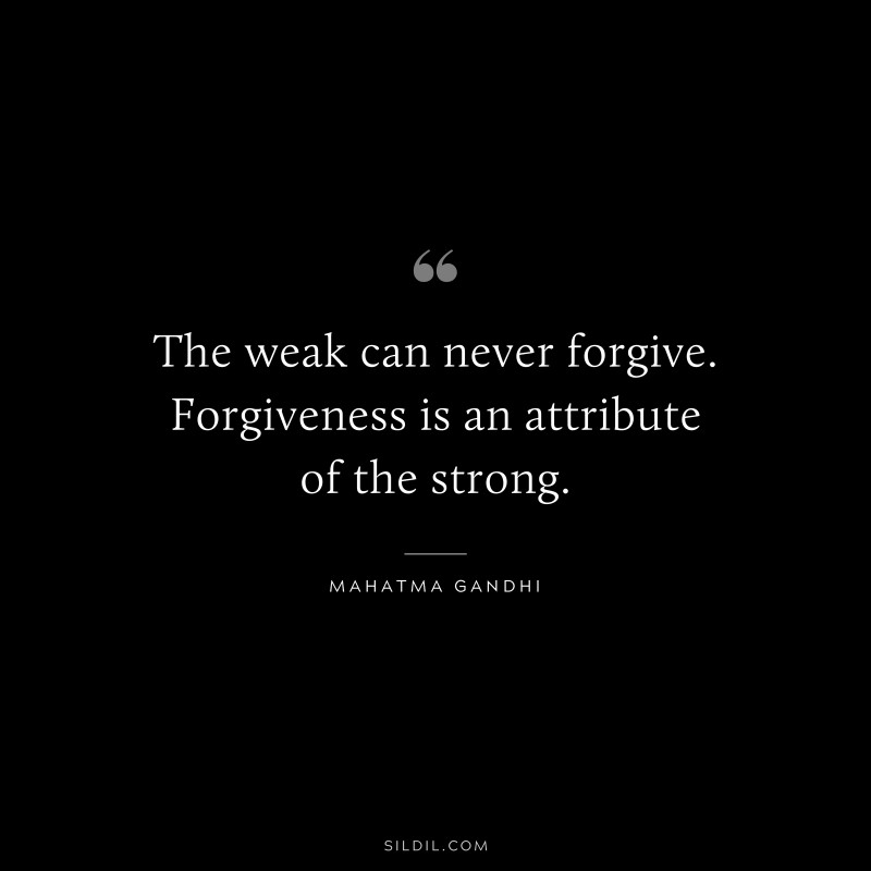 The weak can never forgive. Forgiveness is an attribute of the strong. ― Mahatma Gandhi