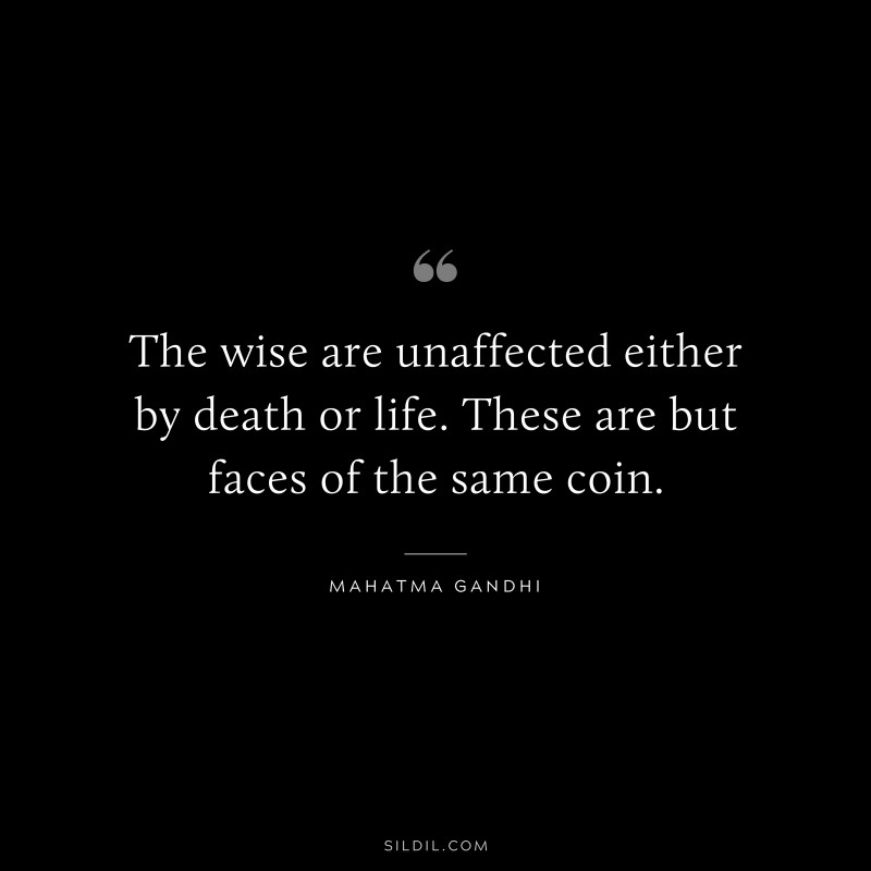 The wise are unaffected either by death or life. These are but faces of the same coin. ― Mahatma Gandhi