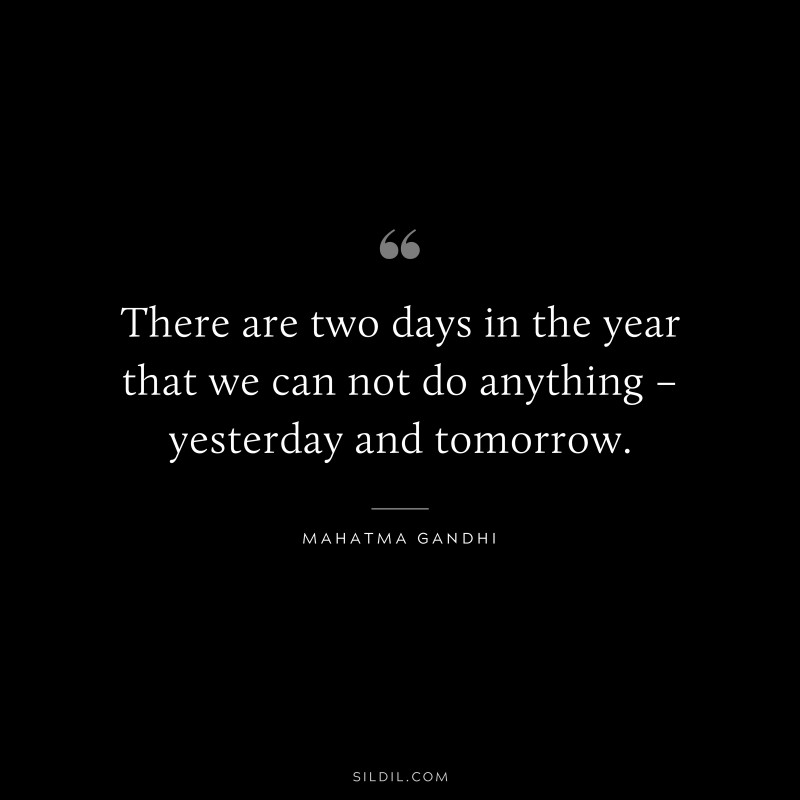There are two days in the year that we can not do anything – yesterday and tomorrow. ― Mahatma Gandhi