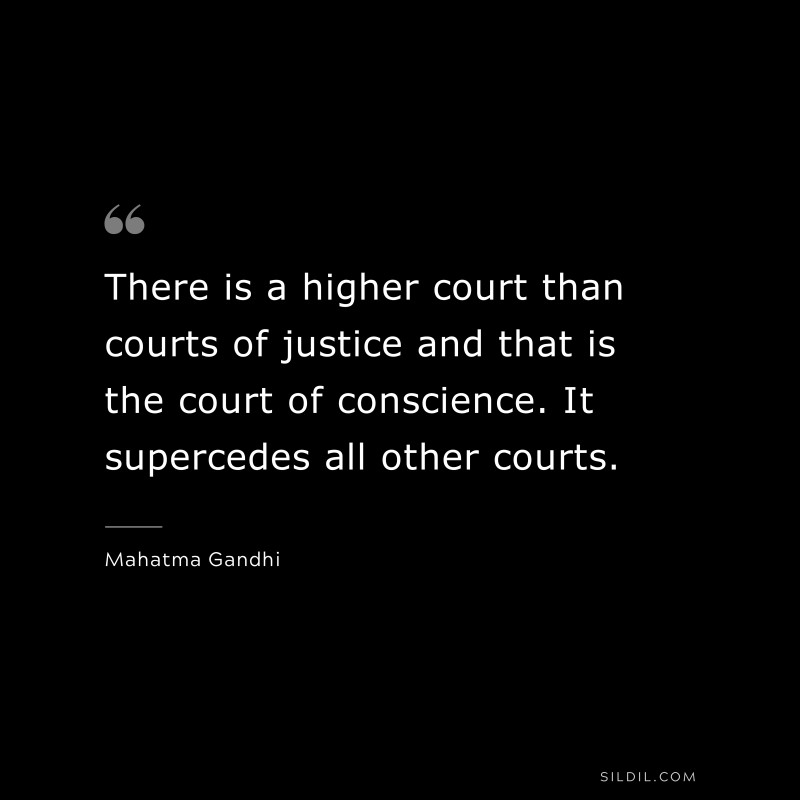 There is a higher court than courts of justice and that is the court of conscience. It supercedes all other courts. ― Mahatma Gandhi