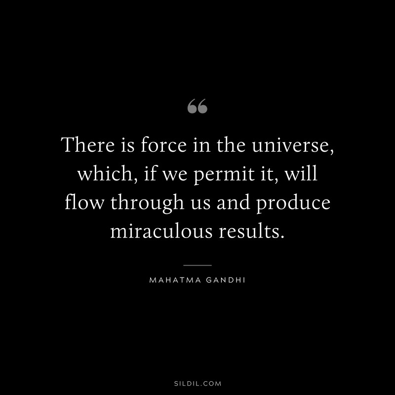 There is force in the universe, which, if we permit it, will flow through us and produce miraculous results. ― Mahatma Gandhi