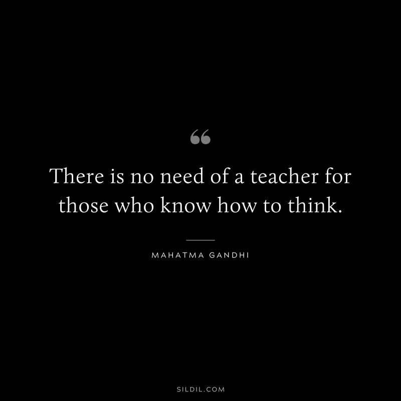 There is no need of a teacher for those who know how to think. ― Mahatma Gandhi