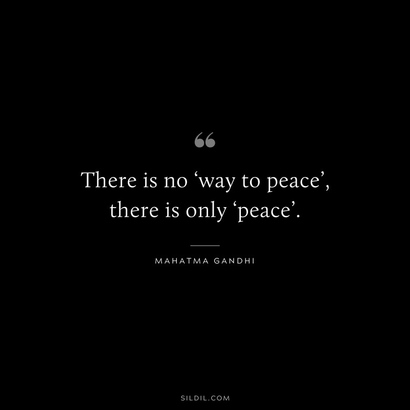 There is no ‘way to peace’, there is only ‘peace’. ― Mahatma Gandhi