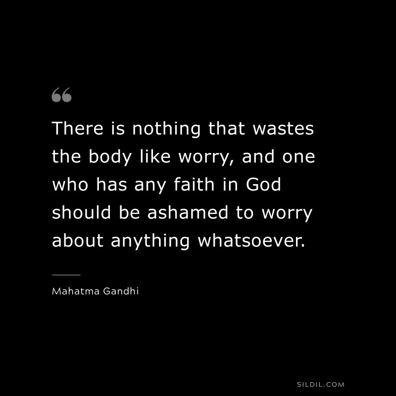 There is nothing that wastes the body like worry, and one who has any faith in God should be ashamed to worry about anything whatsoever. ― Mahatma Gandhi