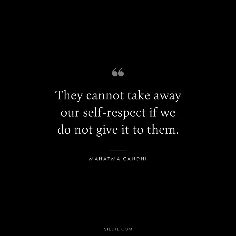 They cannot take away our self-respect if we do not give it to them. ― Mahatma Gandhi