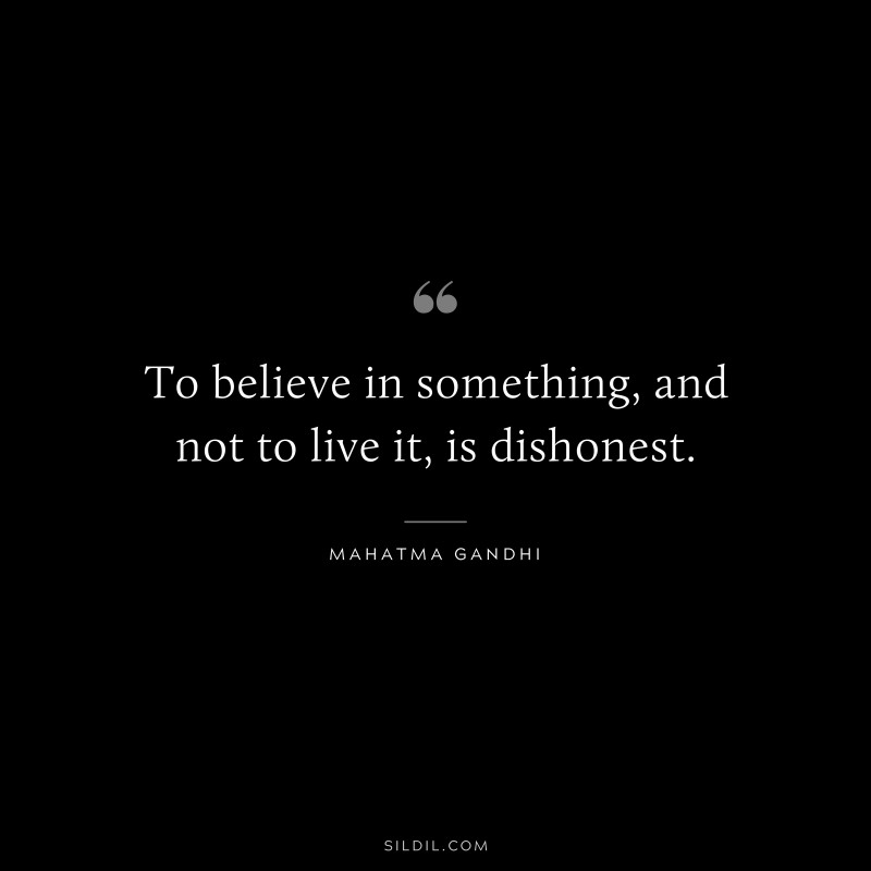 To believe in something, and not to live it, is dishonest. ― Mahatma Gandhi