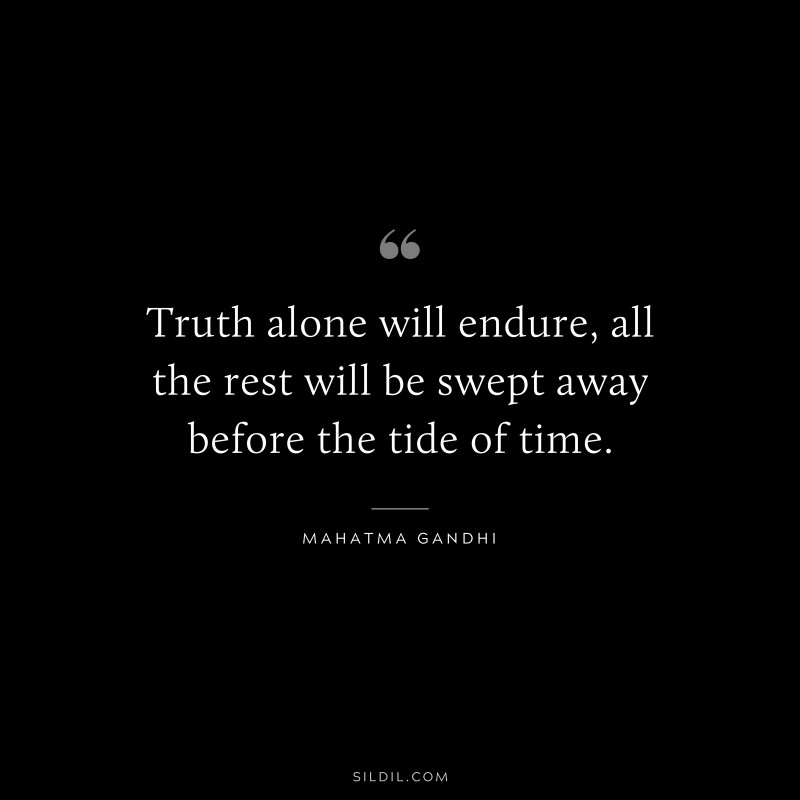 Truth alone will endure, all the rest will be swept away before the tide of time. ― Mahatma Gandhi