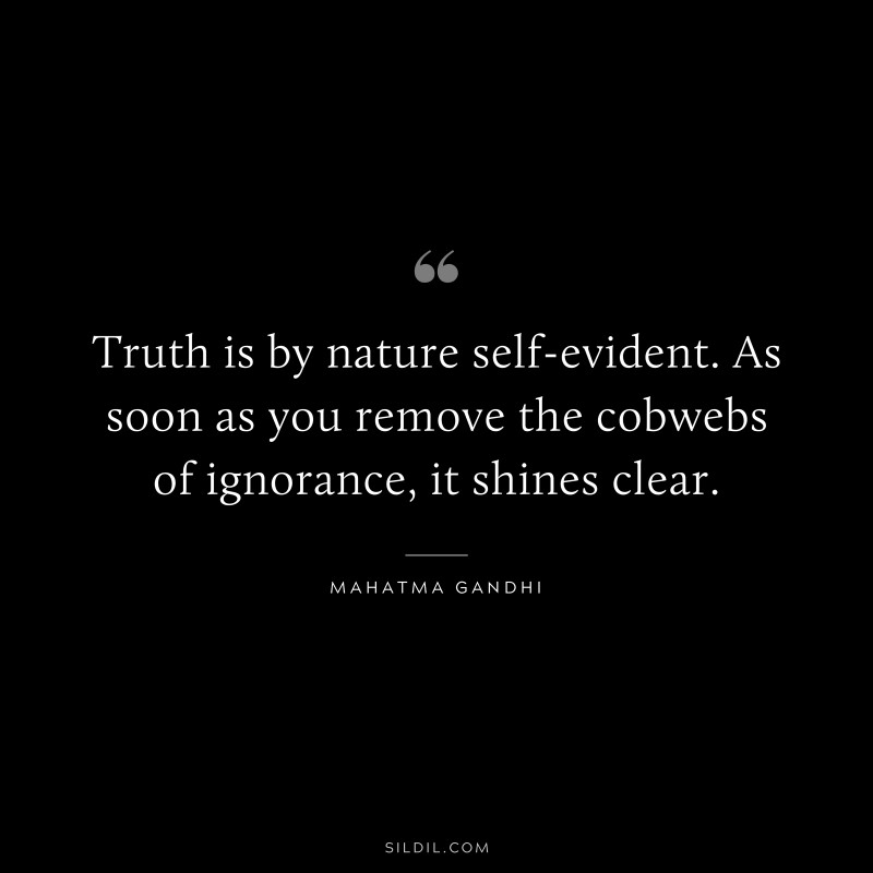 Truth is by nature self-evident. As soon as you remove the cobwebs of ignorance, it shines clear. ― Mahatma Gandhi