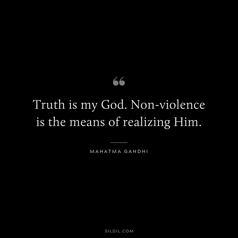 Truth is my God. Non-violence is the means of realizing Him. ― Mahatma Gandhi