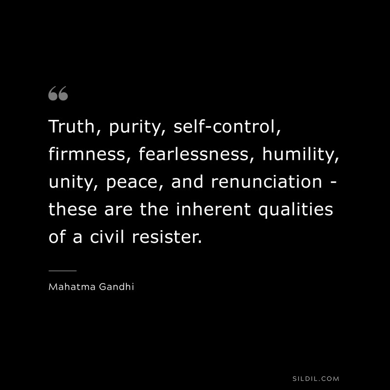 Truth, purity, self-control, firmness, fearlessness, humility, unity, peace, and renunciation - these are the inherent qualities of a civil resister. ― Mahatma Gandhi