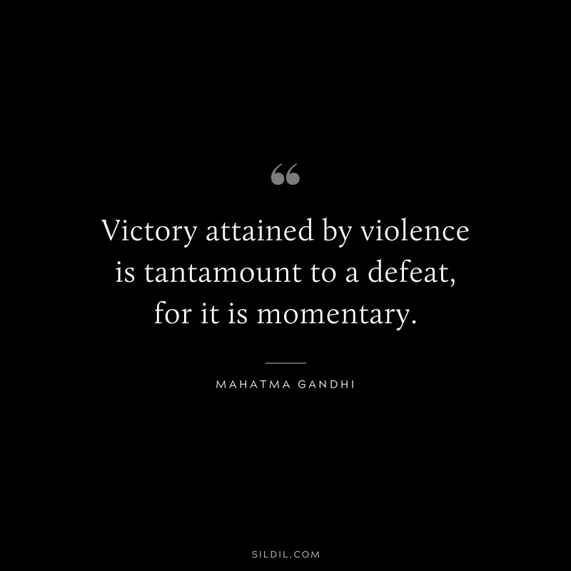 Victory attained by violence is tantamount to a defeat, for it is momentary. ― Mahatma Gandhi