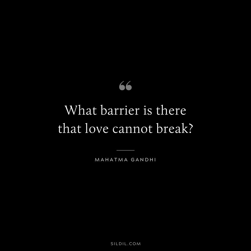 What barrier is there that love cannot break? ― Mahatma Gandhi