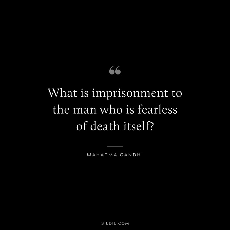 What is imprisonment to the man who is fearless of death itself? ― Mahatma Gandhi