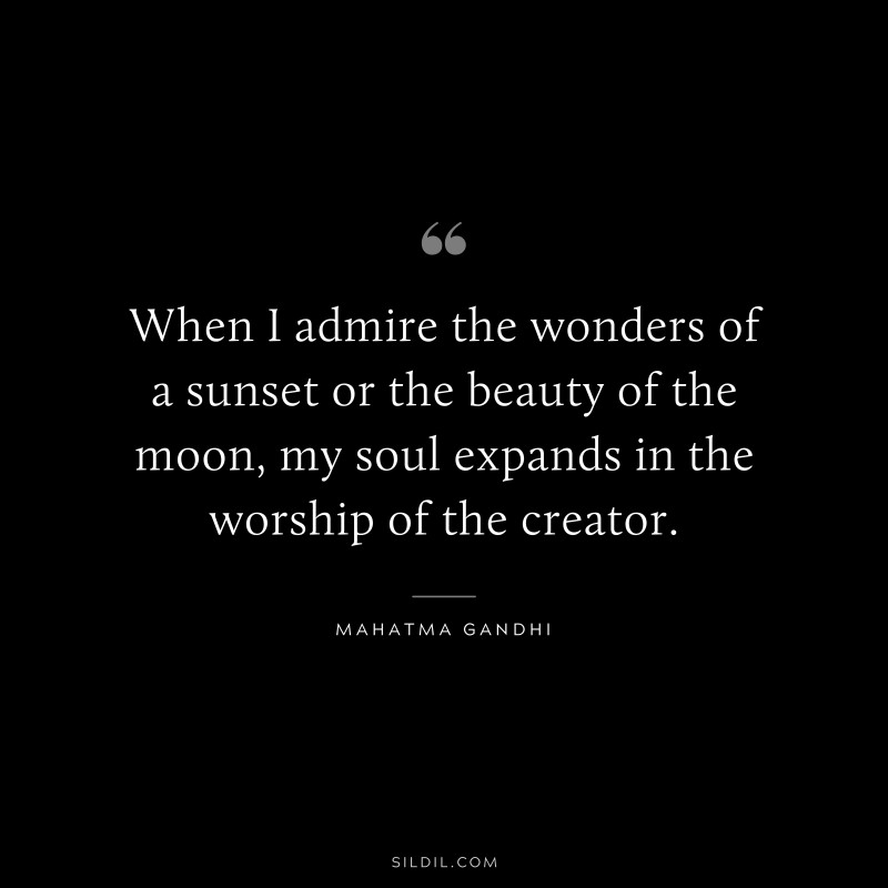 When I admire the wonders of a sunset or the beauty of the moon, my soul expands in the worship of the creator. ― Mahatma Gandhi