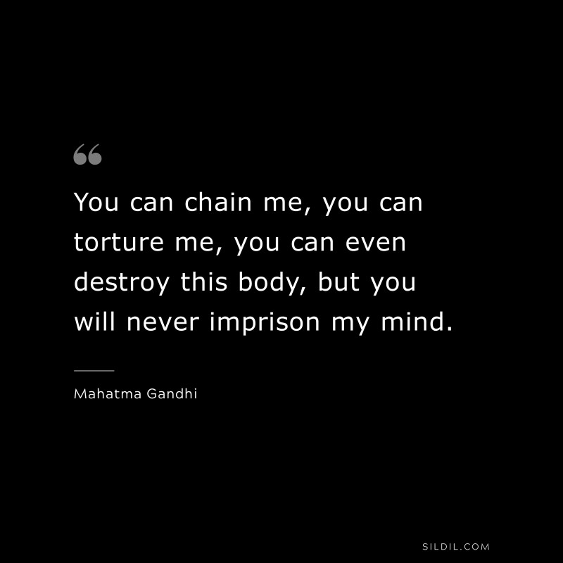 You can chain me, you can torture me, you can even destroy this body, but you will never imprison my mind. ― Mahatma Gandhi
