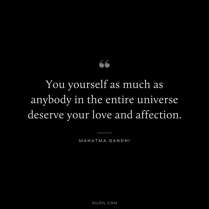 You yourself as much as anybody in the entire universe deserve your love and affection. ― Mahatma Gandhi
