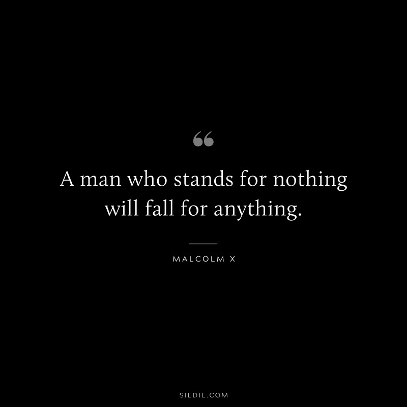 A man who stands for nothing will fall for anything. ― Malcolm X