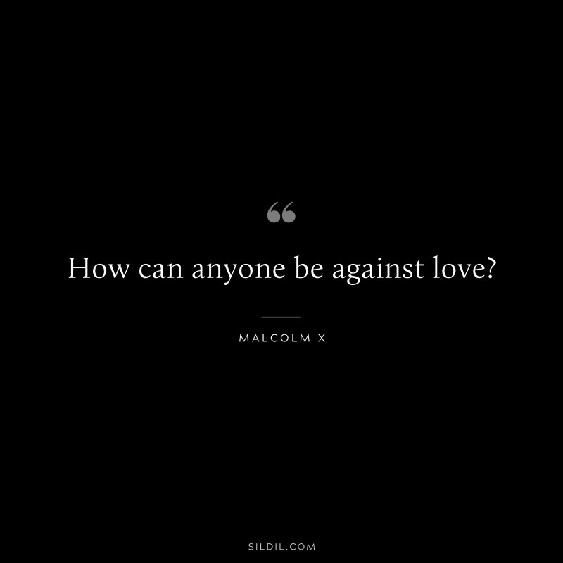 How can anyone be against love? ― Malcolm X