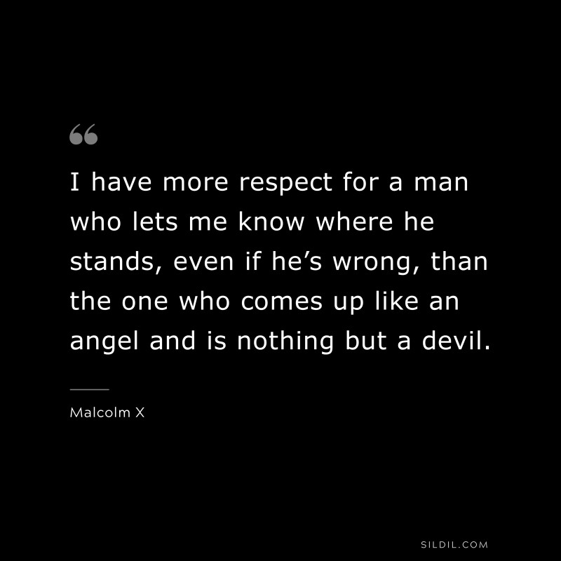 I have more respect for a man who lets me know where he stands, even if he’s wrong, than the one who comes up like an angel and is nothing but a devil. ― Malcolm X
