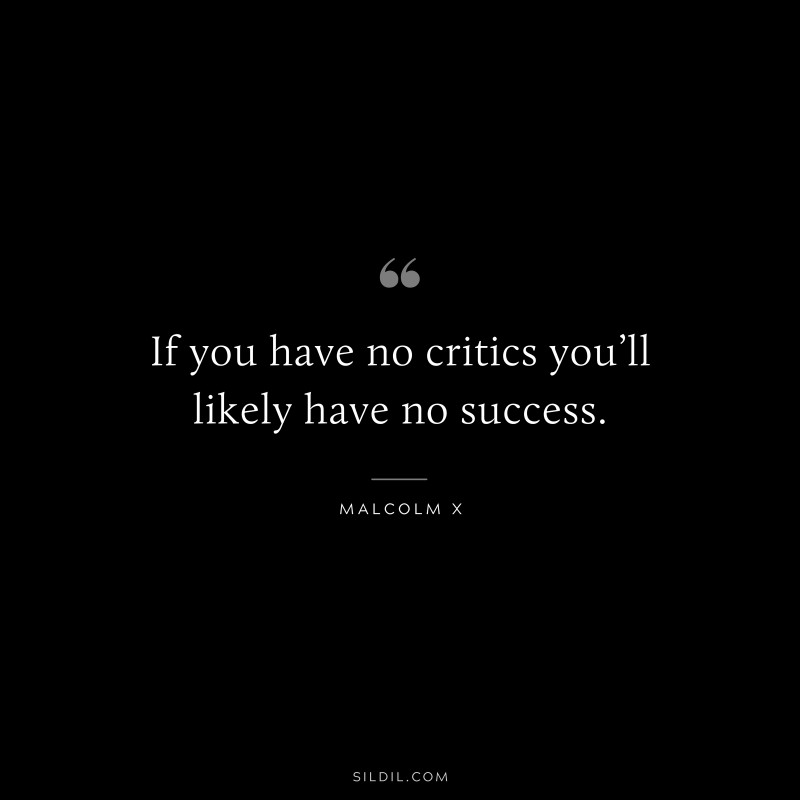 If you have no critics you’ll likely have no success. ― Malcolm X