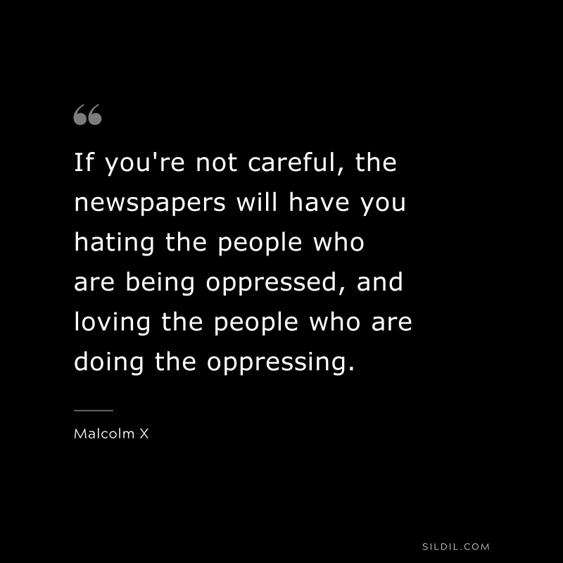 If you're not careful, the newspapers will have you hating the people who are being oppressed, and loving the people who are doing the oppressing. ― Malcolm X