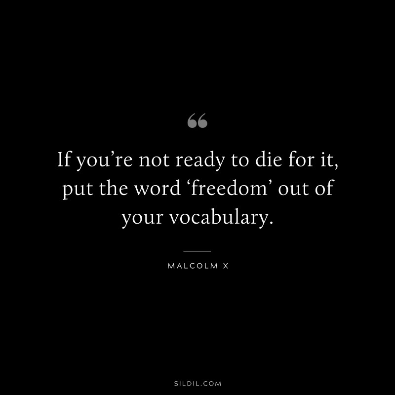If you’re not ready to die for it, put the word ‘freedom’ out of your vocabulary. ― Malcolm X