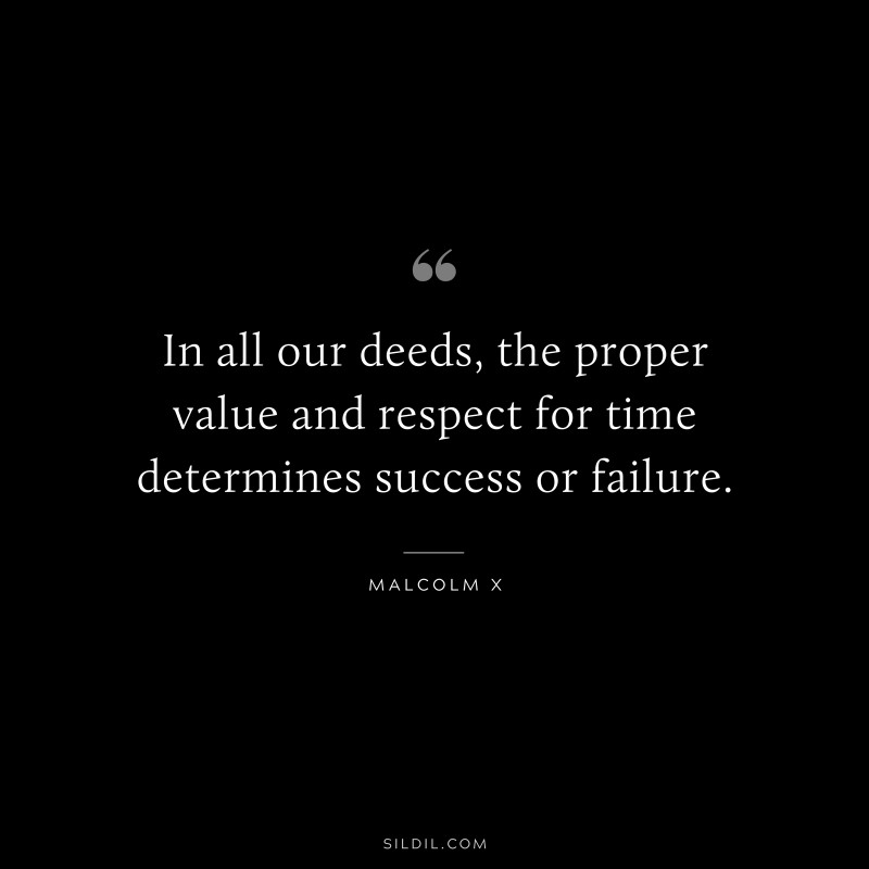 In all our deeds, the proper value and respect for time determines success or failure. ― Malcolm X