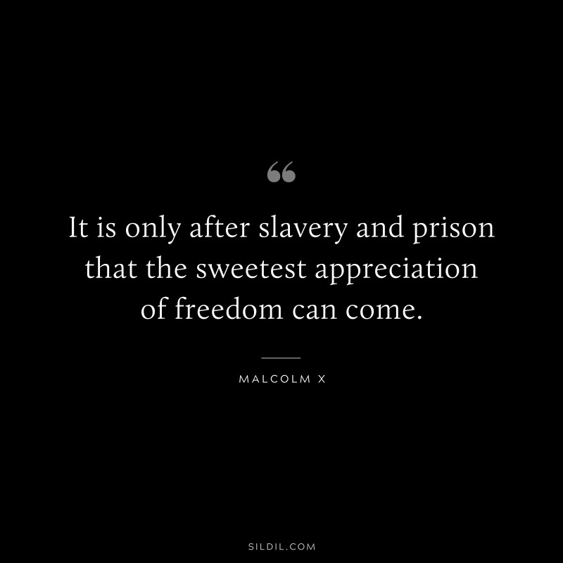 It is only after slavery and prison that the sweetest appreciation of freedom can come. ― Malcolm X