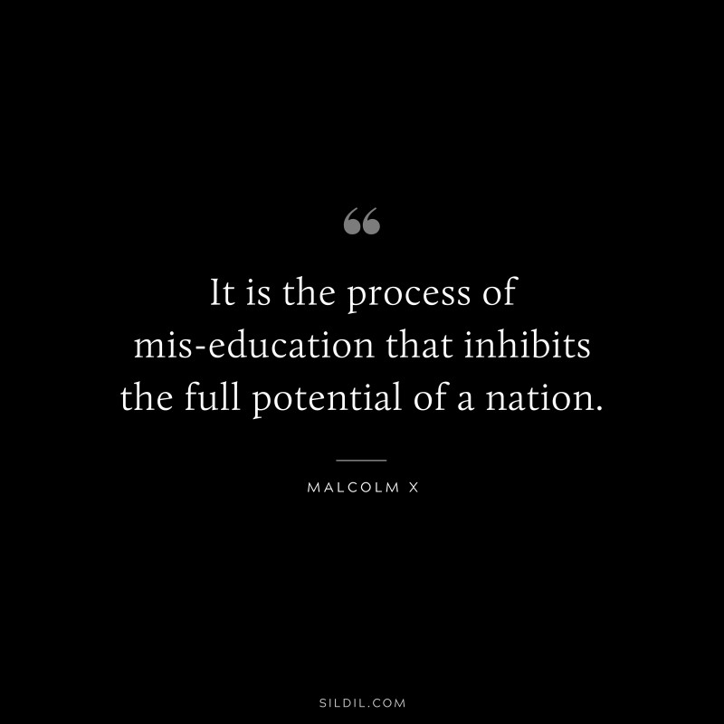 It is the process of mis-education that inhibits the full potential of a nation. ― Malcolm X