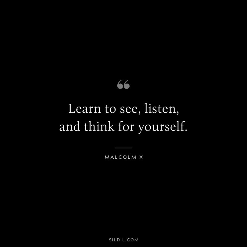 Learn to see, listen, and think for yourself. ― Malcolm X