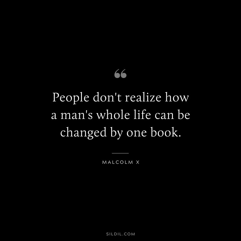 People don't realize how a man's whole life can be changed by one book. ― Malcolm X