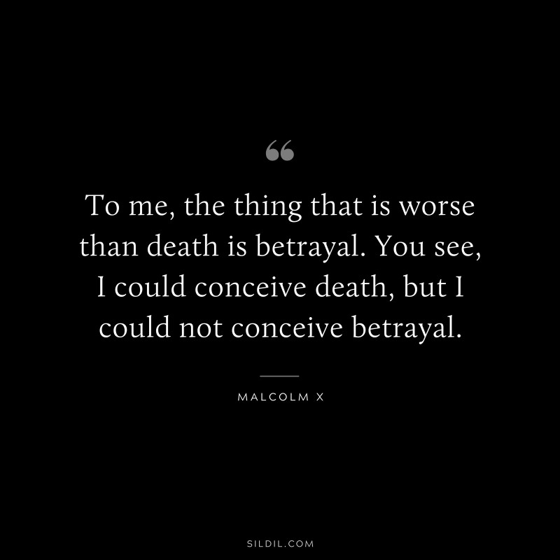 To me, the thing that is worse than death is betrayal. You see, I could conceive death, but I could not conceive betrayal. ― Malcolm X