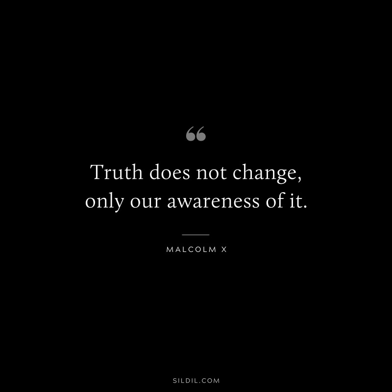 Truth does not change, only our awareness of it. ― Malcolm X