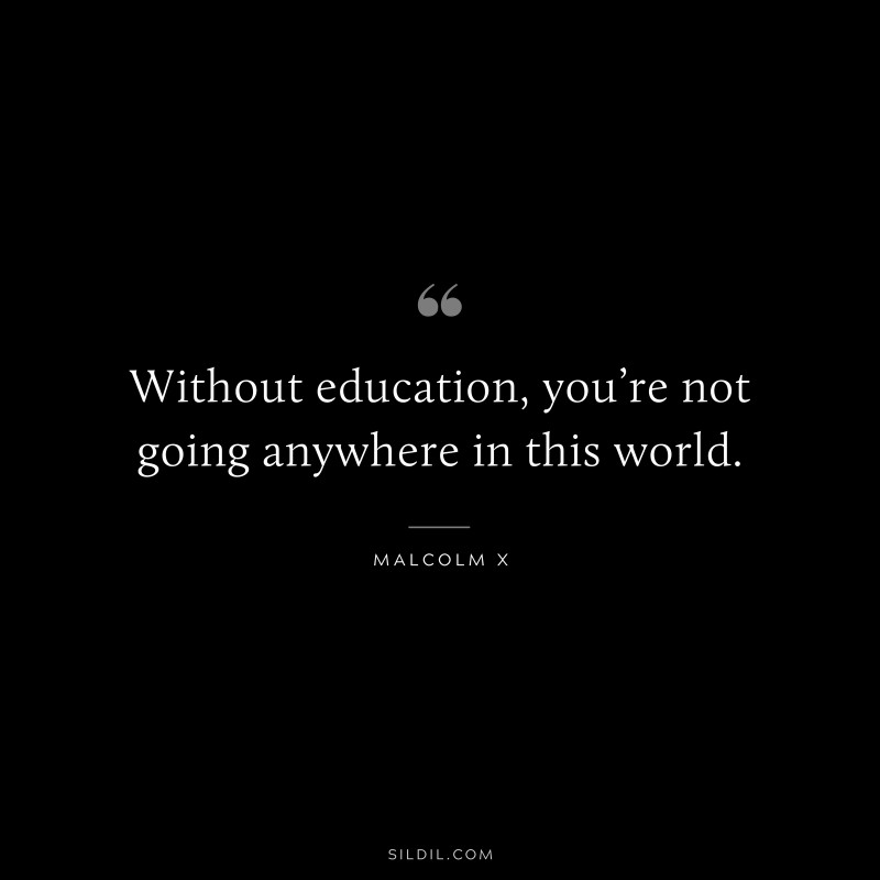 Without education, you’re not going anywhere in this world. ― Malcolm X
