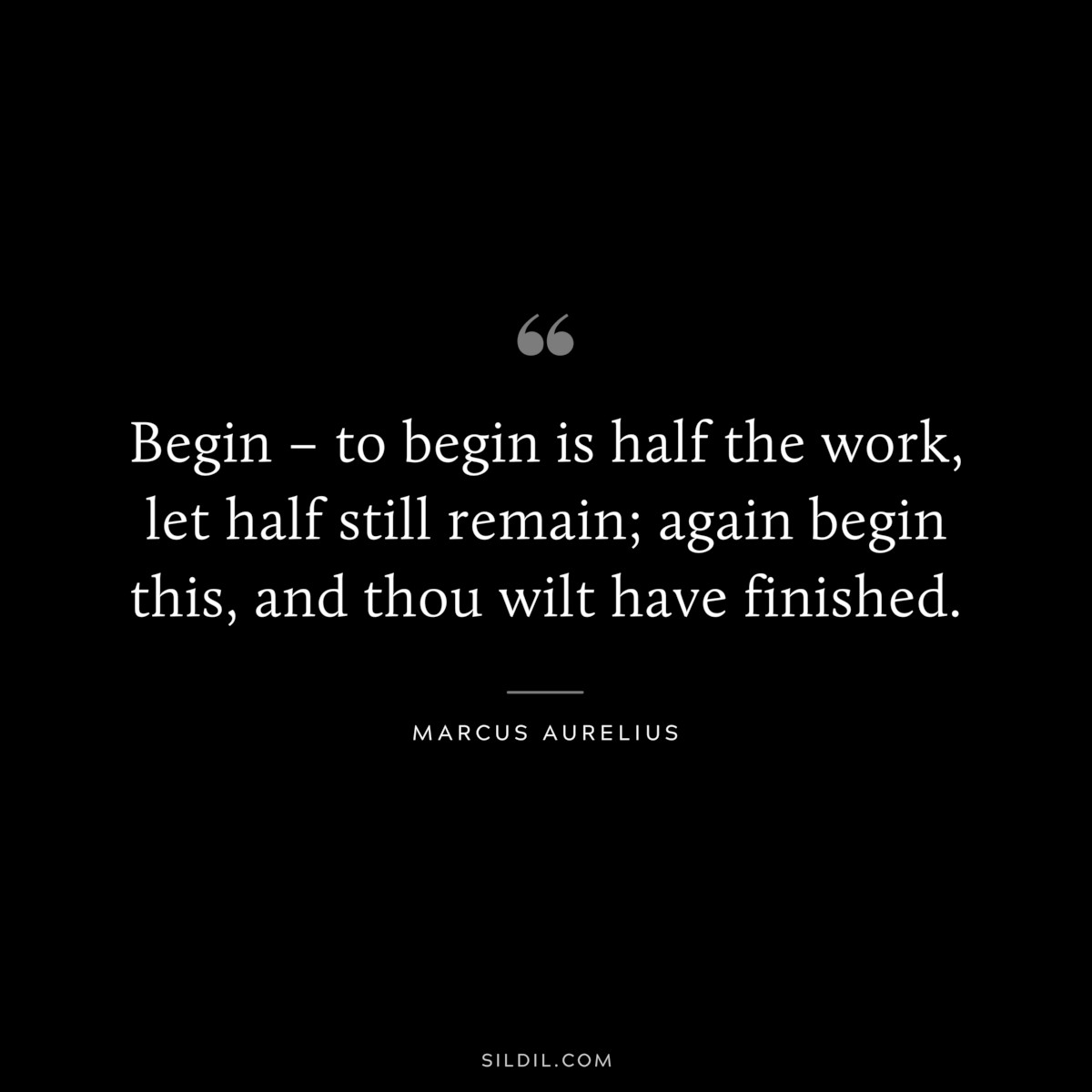Begin – to begin is half the work, let half still remain; again begin this, and thou wilt have finished. ― Marcus Aurelius