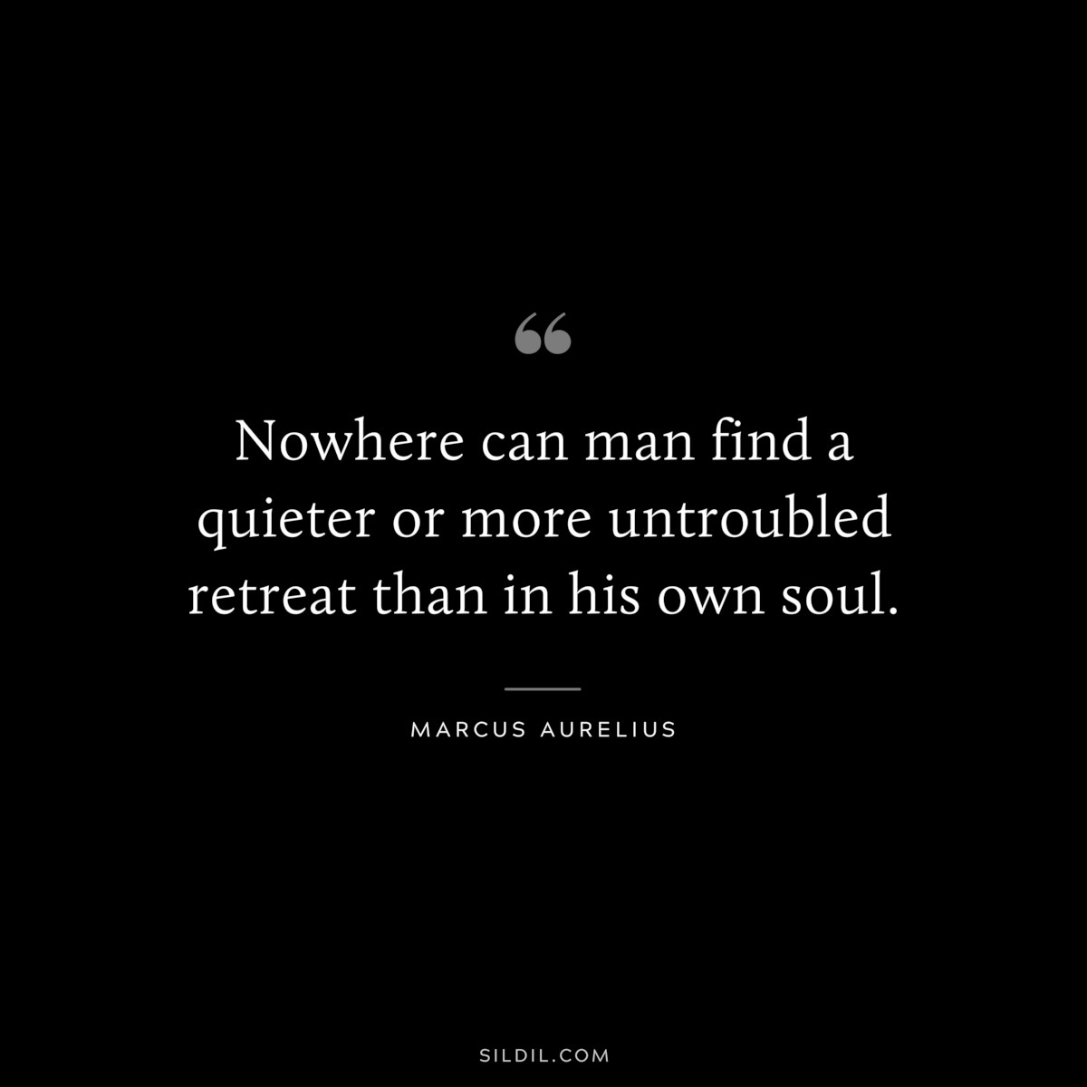 Nowhere can man find a quieter or more untroubled retreat than in his own soul. ― Marcus Aurelius
