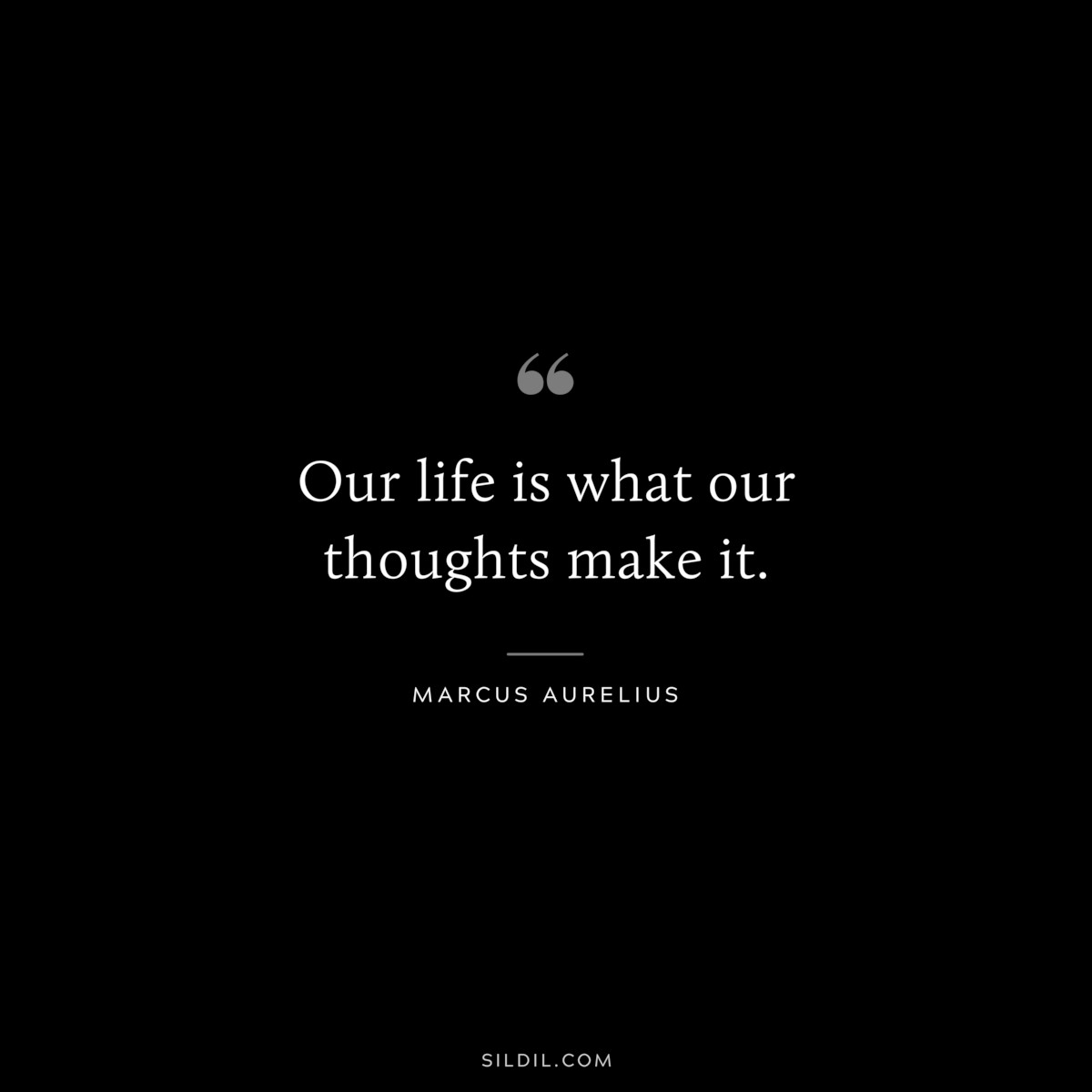 Our life is what our thoughts make it. ― Marcus Aurelius