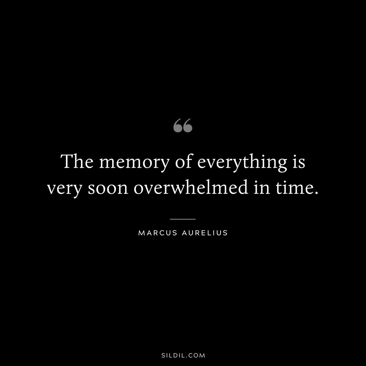 The memory of everything is very soon overwhelmed in time. ― Marcus Aurelius