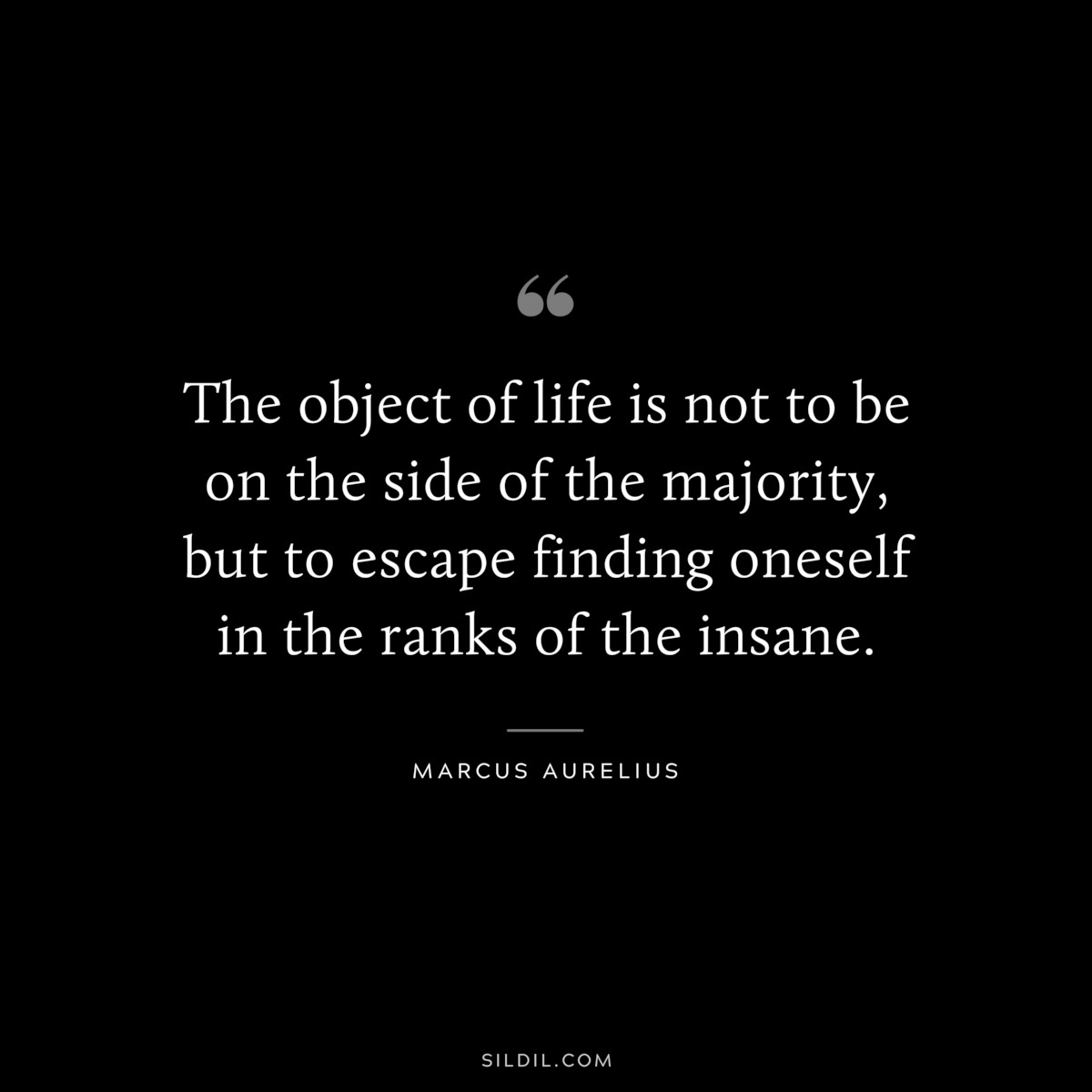 The object of life is not to be on the side of the majority, but to escape finding oneself in the ranks of the insane. ― Marcus Aurelius