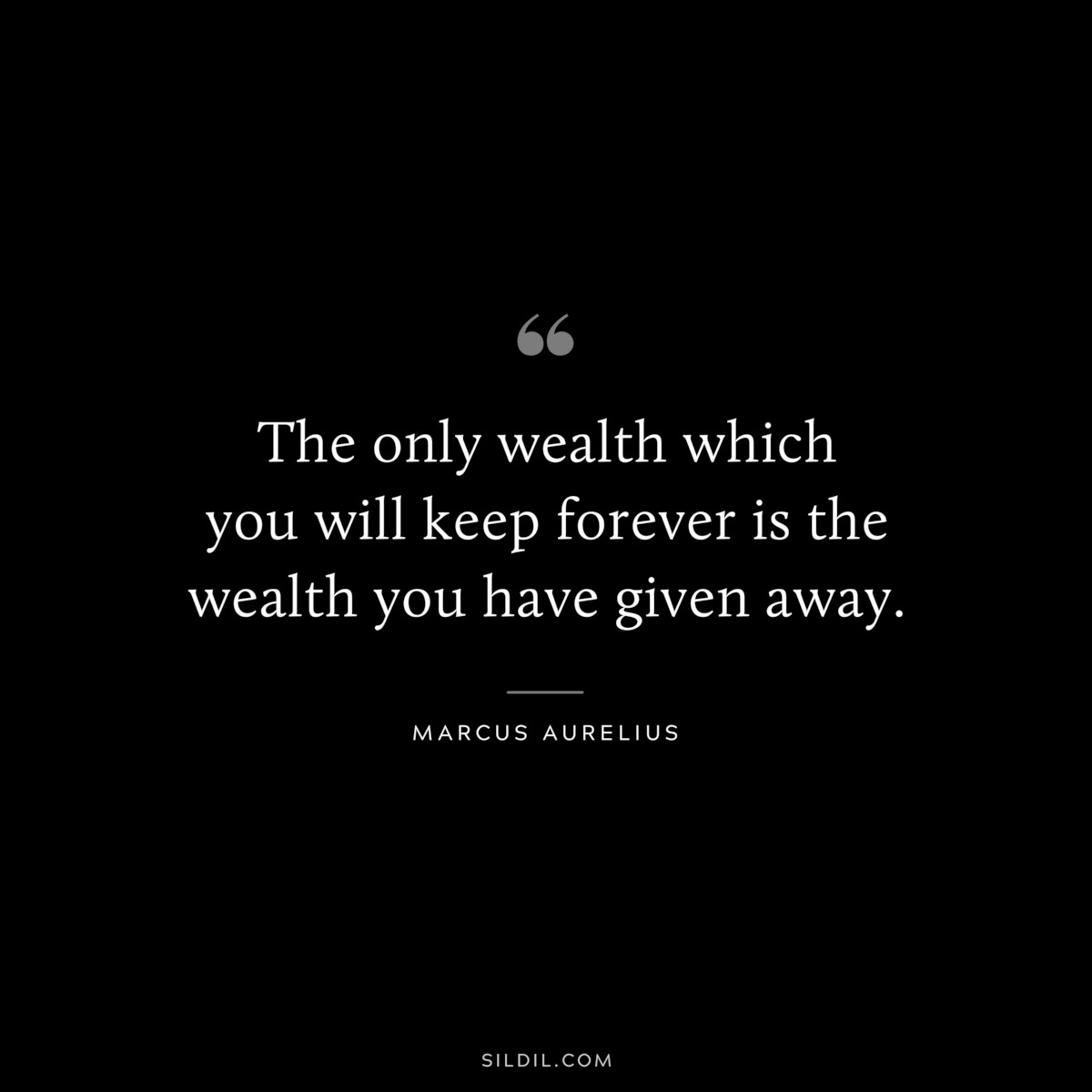The only wealth which you will keep forever is the wealth you have given away. ― Marcus Aurelius
