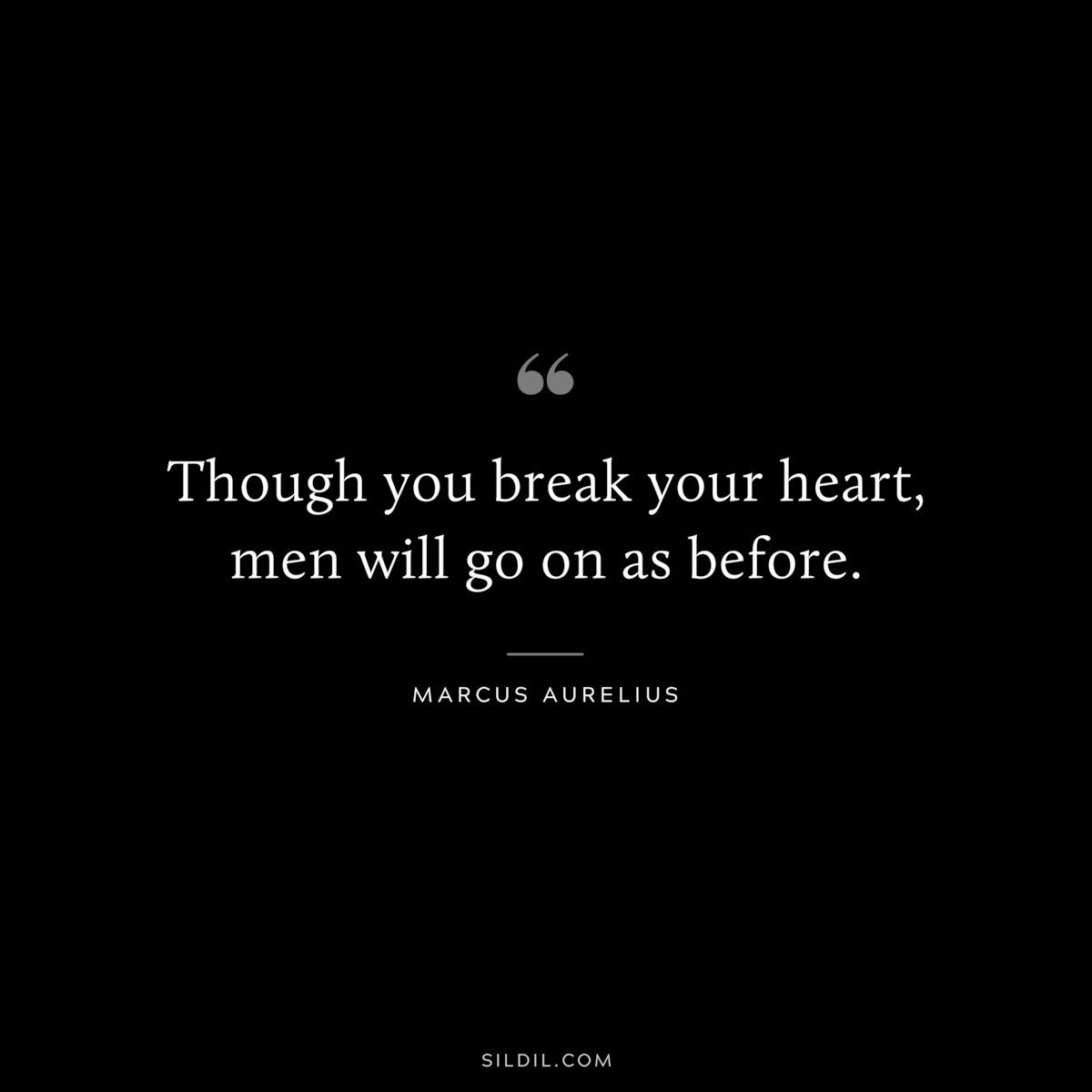 Though you break your heart, men will go on as before. ― Marcus Aurelius