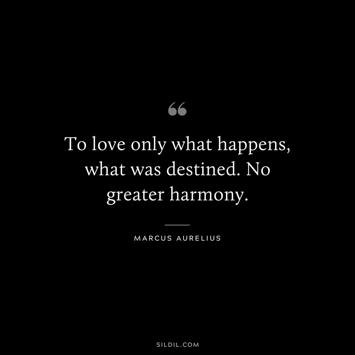  To love only what happens, what was destined. No greater harmony. ― Marcus Aurelius