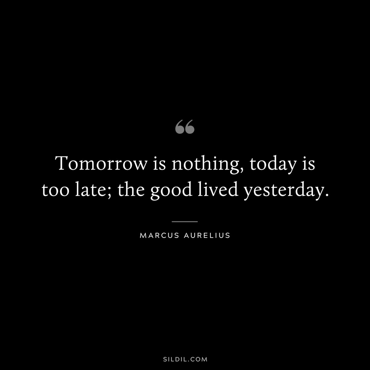 Tomorrow is nothing, today is too late; the good lived yesterday. ― Marcus Aurelius