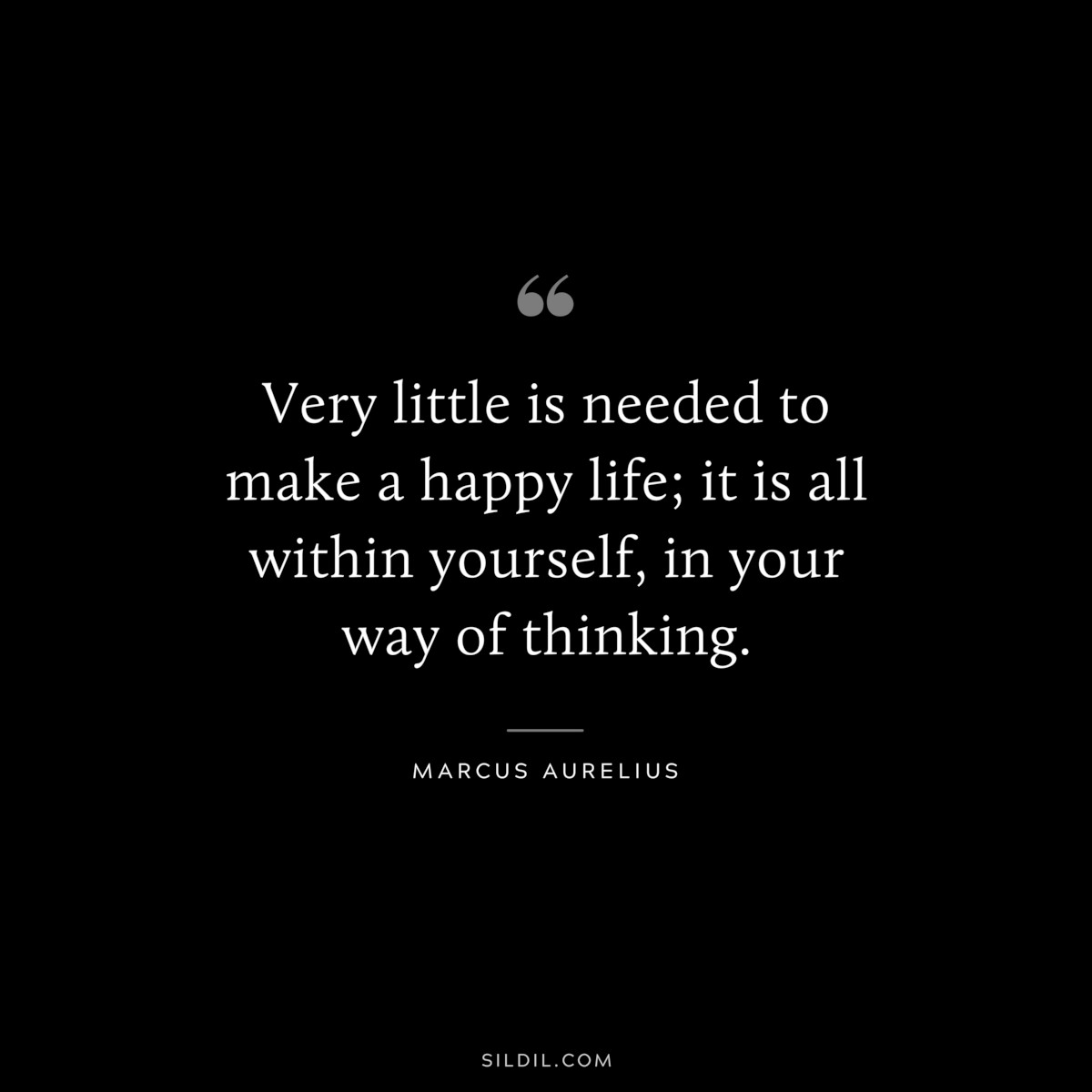 Very little is needed to make a happy life; it is all within yourself, in your way of thinking. ― Marcus Aurelius