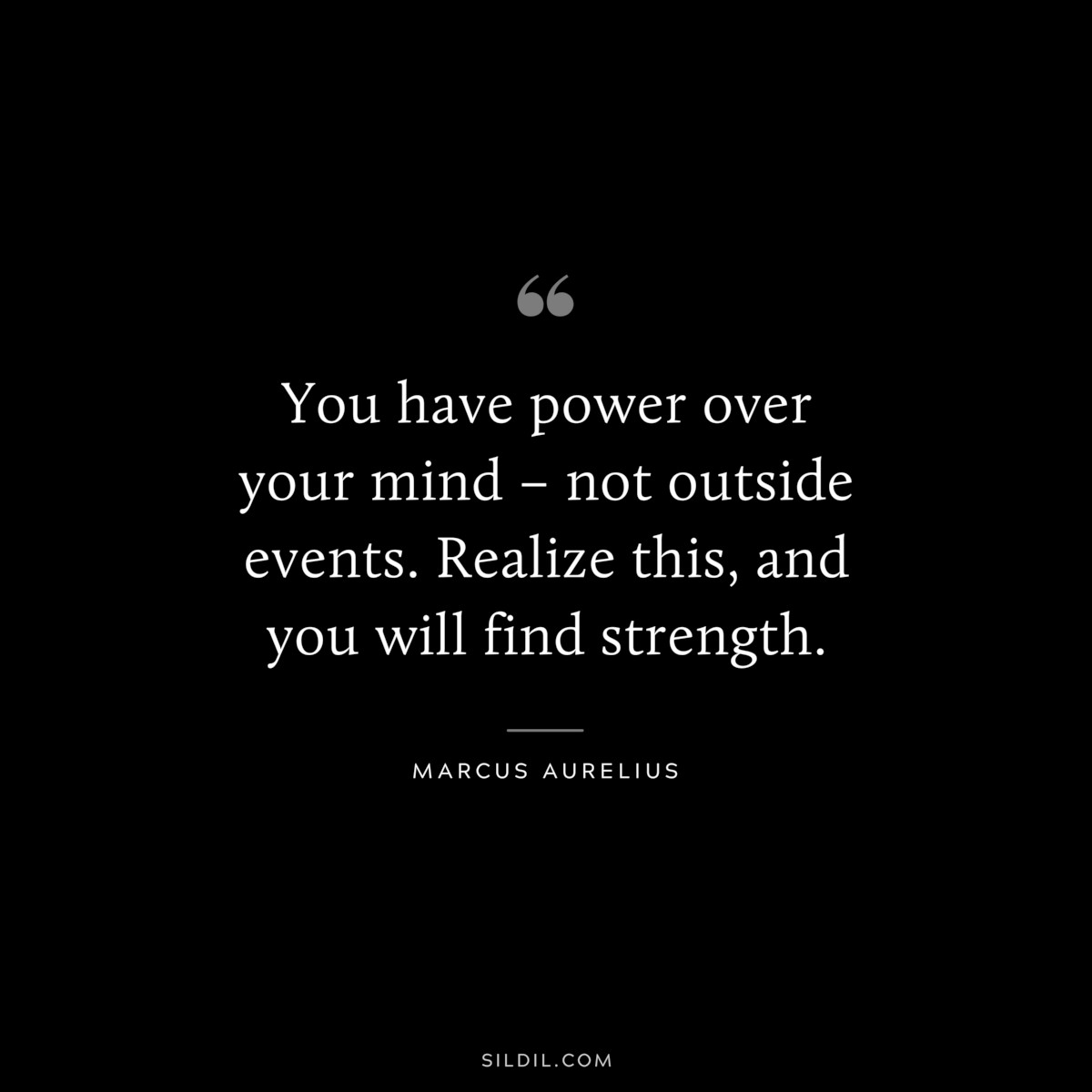 You have power over your mind – not outside events. Realize this, and you will find strength. ― Marcus Aurelius