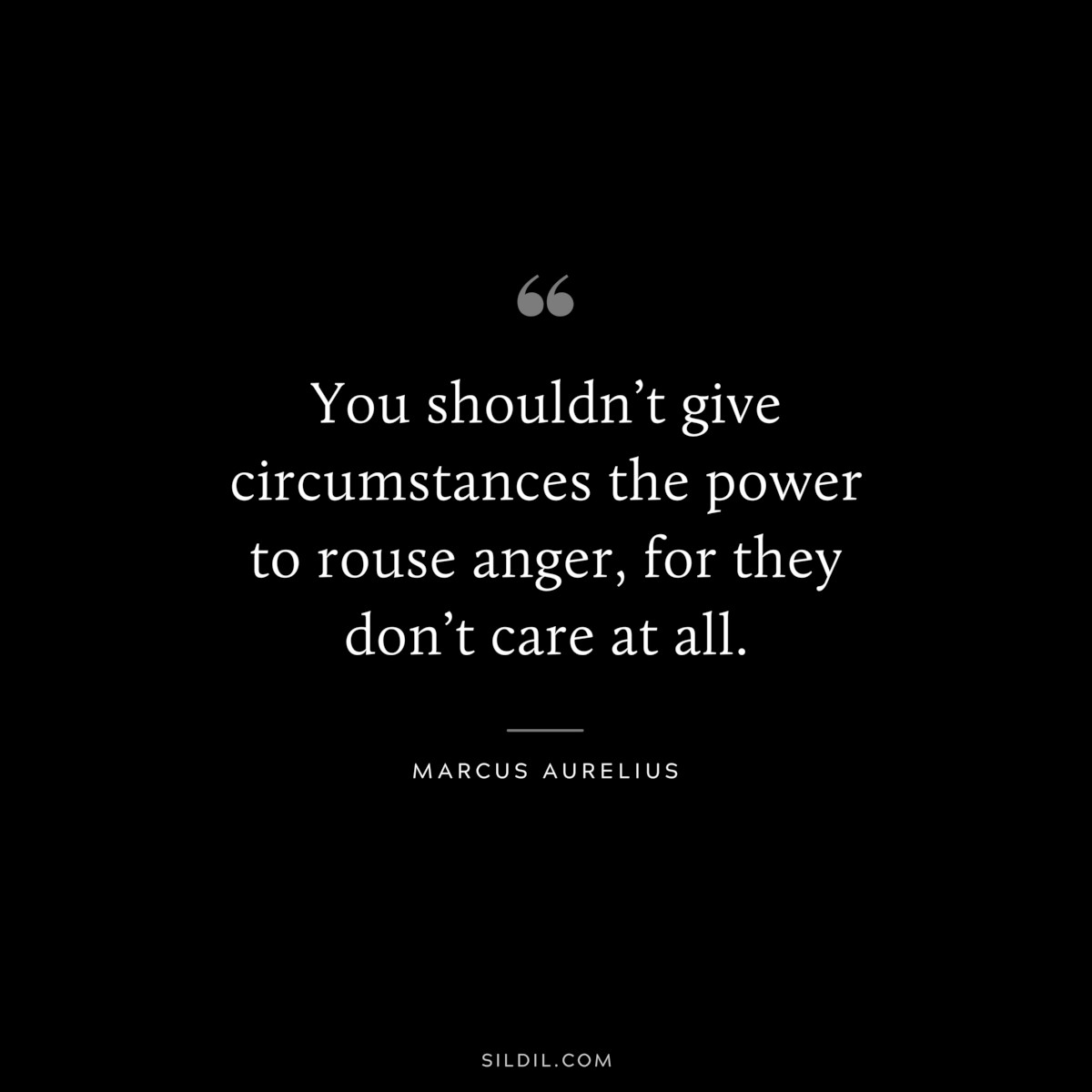 You shouldn’t give circumstances the power to rouse anger, for they don’t care at all. ― Marcus Aurelius