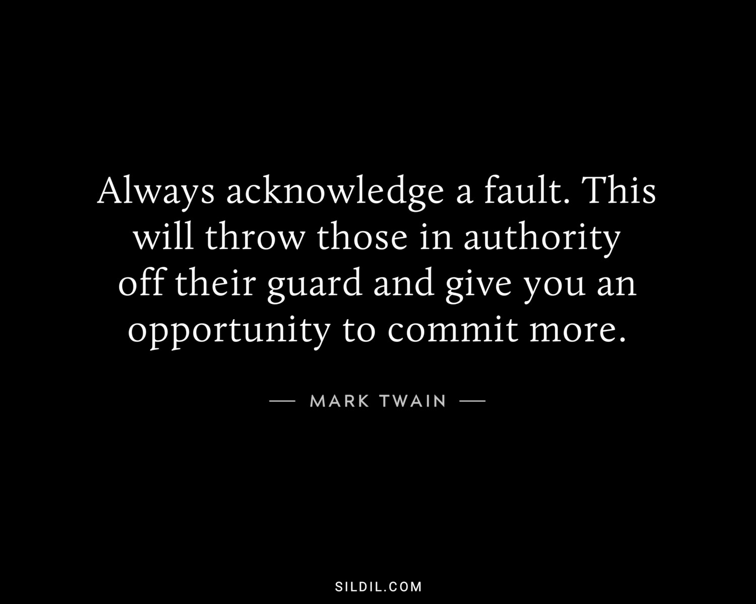 Always acknowledge a fault. This will throw those in authority off their guard and give you an opportunity to commit more.