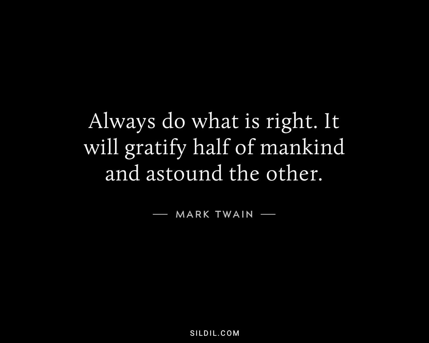 Always do what is right. It will gratify half of mankind and astound the other.