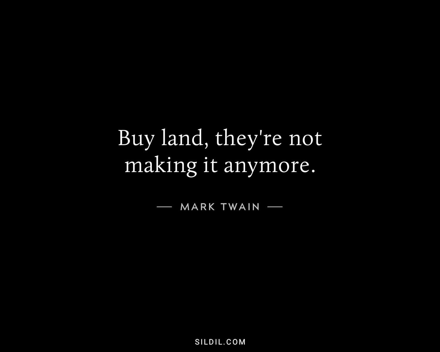 Buy land, they're not making it anymore.